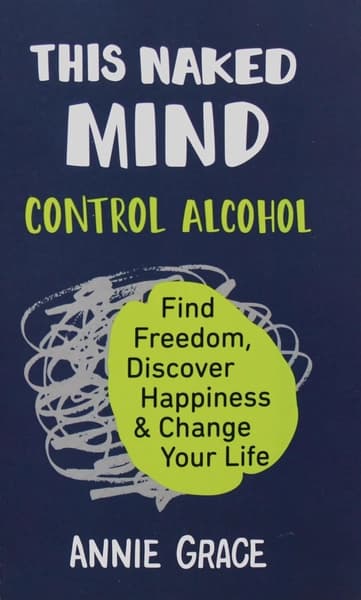 This Naked Mind: Control Alcohol, Find Freedom, Discover Happiness, and Change Your Life by Annie Grace