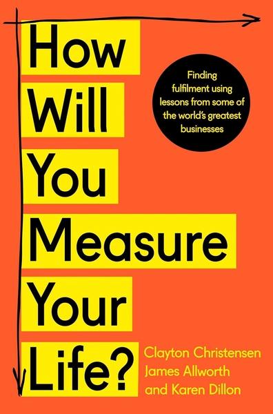 How Will You Measure Your Life? by Clayton M. Christensen, James Allwoth, Karen Dillon