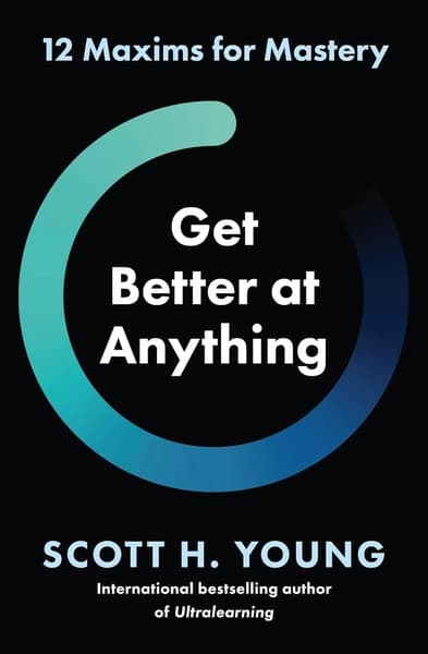 Get Better at Anything: 12 Maxims for Mastery by Scott H Young