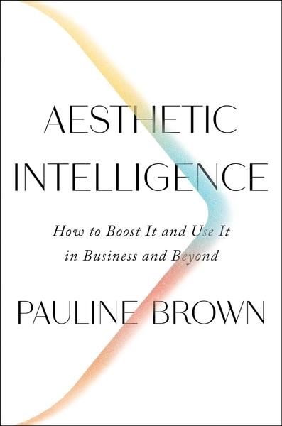 Aesthetic Intelligence: How to Boost It and Use It in Business and Beyond by Pauline Brown