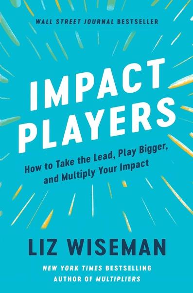 Impact Players : How to Take the Lead, Play Bigger, and Multiply Your Impact by Liz Wiseman