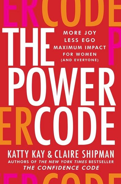 The Power Code : More Joy. Less Ego. Maximum Impact for Women (and Everyone) by Claire Shipman Katty Kay