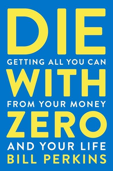 Die With Zero : Getting All You Can from Your Money and Your Life by Bill Perkins
