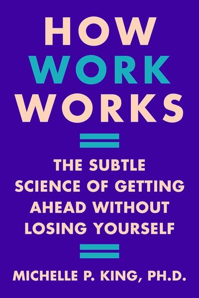 How Work Works : The Subtle Science of Getting Ahead Without Losing Yourself by Michelle P King