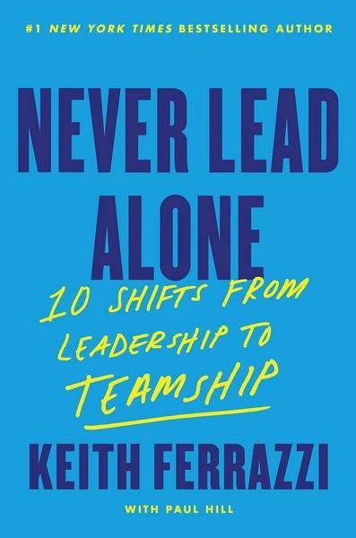 Never Lead Alone : 10 Shifts from Leadership to Teamship by Keith Ferrazzi, Paul Hill