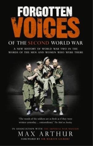 Forgotten Voices Of The Second World War: A New History of the Second World War in the Words of the Men and Women Who Were There by Max Arthur
