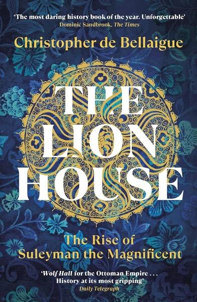 The Lion House: The Rise of Suleyman the Magnificent by Christopher De Bellaigue