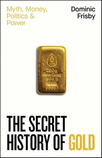 The Secret History of Gold: Myth, Money, Politics and Power by Dominic Frisby