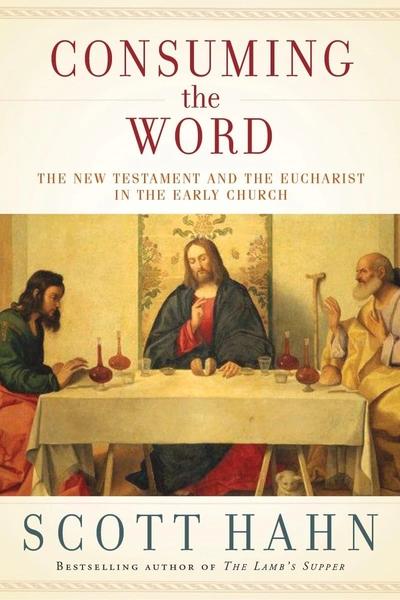 Consuming the Word: The New Testament and the Eucharist in the Early Church by Scott Hahn