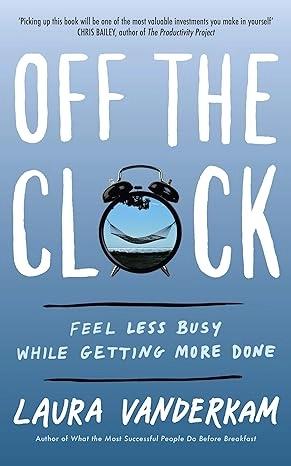 Off the Clock: Feel Less Busy While Getting More Done by Laura Vanderkam