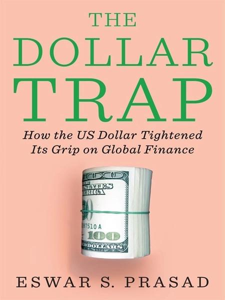 The Dollar Trap: How The Us Dollar Tightened Its Grip On Global Finance by Eswar S. Prasad