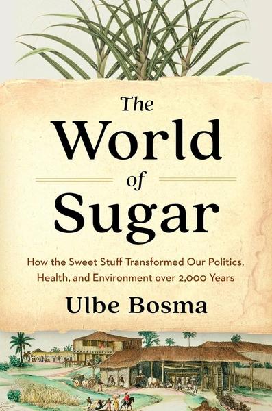 The World of Sugar - How the Sweet Stuff Transformed Our Politics, Health, and Environment Over 2,000 Years by Ulbe Bosma