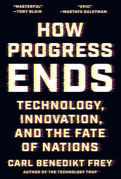 How Progress Ends: Technology, Innovation, and the Fate of Nation by Carl Benedikt Frey