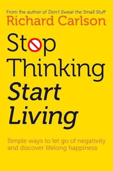 Stop Thinking and Start Living by Richard Carlson