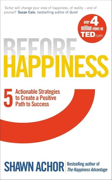 Before Happiness: Five Actionable Strategies to Create a Positive Path to Success by Shawn Achor