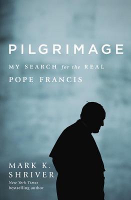 Pilgrimage: My Search for the Real Pope Francis by Mark K. Shriver