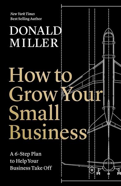 How to Grow Your Small Business : A 6-Step Plan to Help Your Business Take Off by Donald Miller