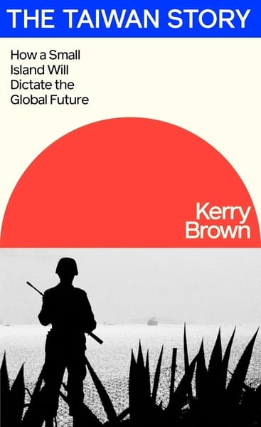 The Taiwan Story: How a Small Island Will Dictate the Global Future by Kerry Brown