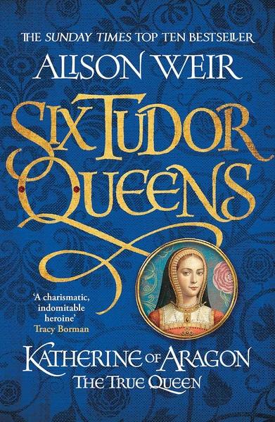 Six Tudor Queens: Katherine of Aragon, the True Queen by Alison Weir