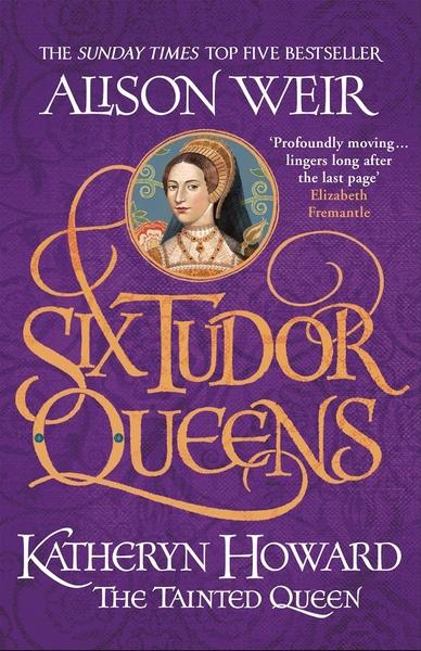Six Tudor Queens: Katheryn Howard, the Tainted Queen by Alison Weir