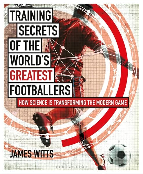 Training Secrets of the World's Greatest Footballers: How Science Is Transforming the Modern Game by James Witts
