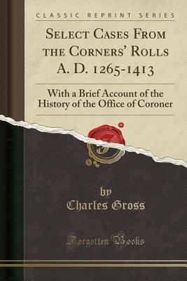 Select Cases from the Corners' Rolls A. D. 1265-1413: With a Brief Account of the History of the Office of Coroner by Charles Gross