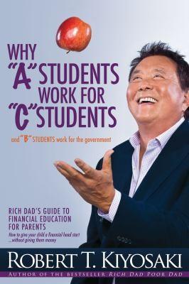 Why "A" Students Work for "C" Students and Why "B" Students Work for the Government by Robert T. Kiyoaki