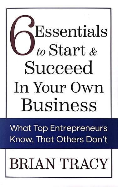 6 Essentials to Start and Succeed in Your Own Business by Brian Tracy
