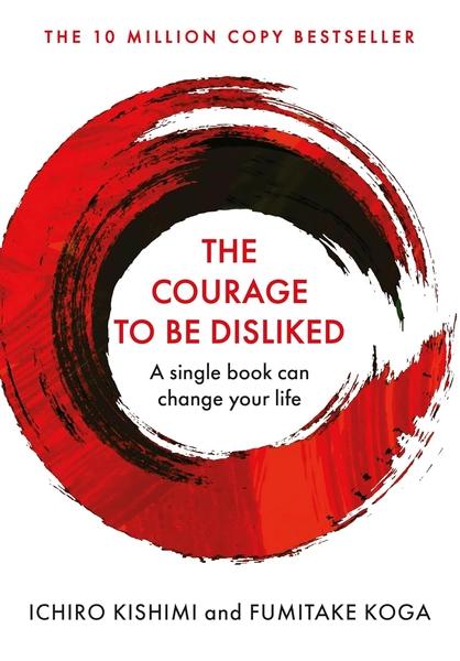 The Courage to Be Disliked: How to Free Yourself, Change your Life and Achieve Real Happiness by Ichiro Kishimi, Fumitake Koga