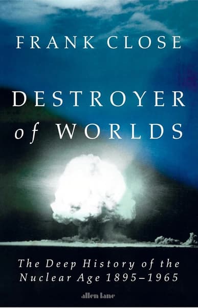 Destroyer of Worlds: The Deep History of the Nuclear Age: 1895-1965 by Frank Close
