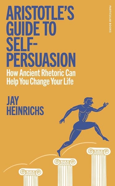 Aristotle's Guide to Self-Persuasion by Jay Heinrichs