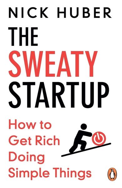 The Sweaty Startup: How to Get Rich Doing Simple Things by Nick Huber