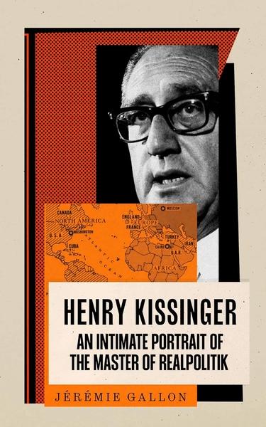 Henry Kissinger: An Intimate Portrait of the Master of Realpolitik by Jeremie Gallon