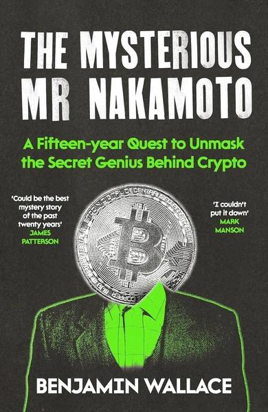 The Mysterious Mr Nakamoto: A Fifteen-Year Quest to Unmask the Secret Genius Behind Crypto by Benjamin Wallace