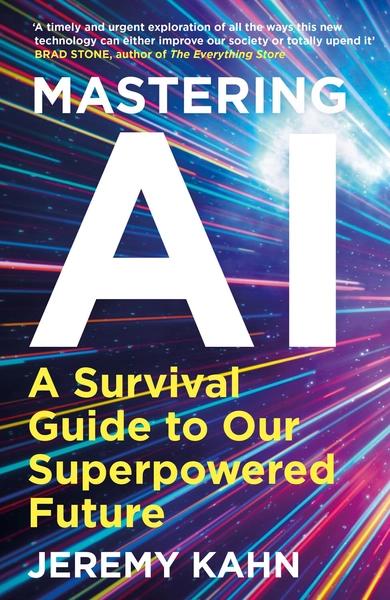 Mastering AI: A Survival Guide to our Superpowered Future by Jeremy Kahn