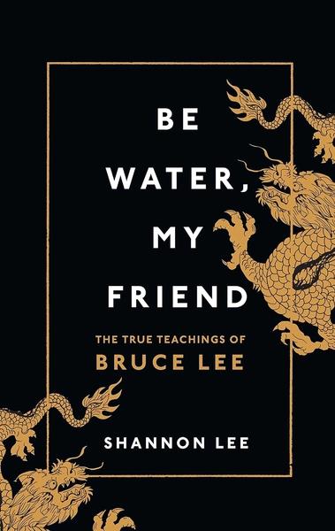 Be Water, My Friend: The True Teachings of Bruce Lee by Shannon Lee