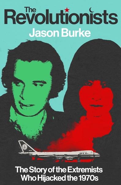 The Revolutionists: The Story of the Extremists Who Hijacked the 1970s by Jason Burke