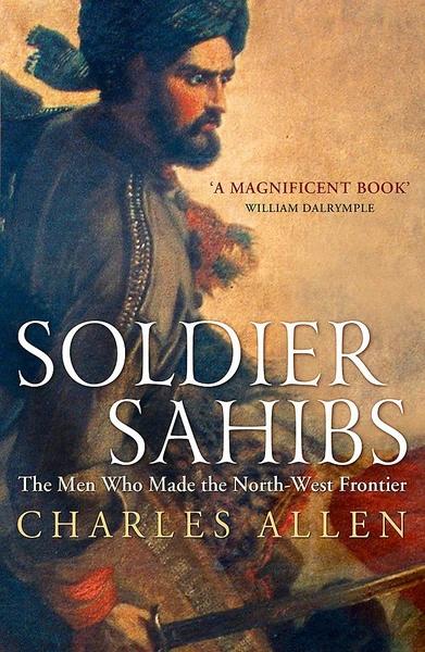Soldier Sahibs: The Men Who Made the North-West Frontier by Charles Allen