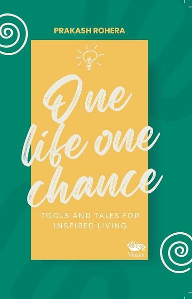 One Life One Chance: Tools and Tales for Inspired Living by Prakash Rohera