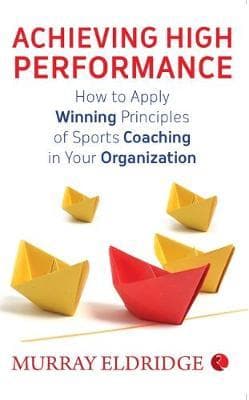 Achieving High Performance: How to Apply Winning Principles of Sports Coaching in Your Organization by Murray Eldridge