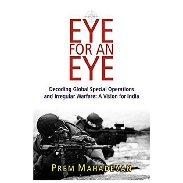An Eye for an Eye: Decoding Global Special Operations and Irregular Warfare - A Vision for India by Prem Mahadevan