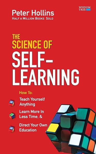 The Science of Self-Learning: Teach Yourself Anything, Learn More in Less Time and Direct Your Own Education by Peter Hollins