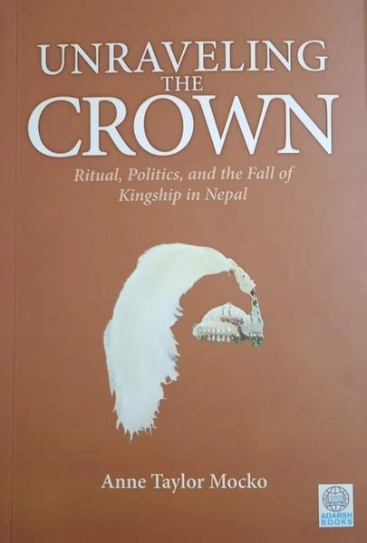 Unraveling The Crown Rituals, Politics, and the Fall of Kingship in Nepal by Anne Taylor Mocko