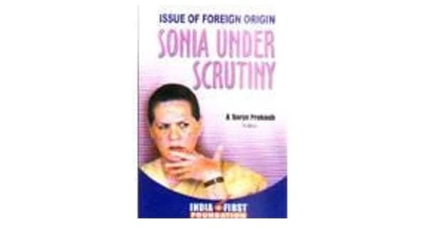 Sonia Under Scrutiny: Issue of Foreign Origin by A Surya Prakash