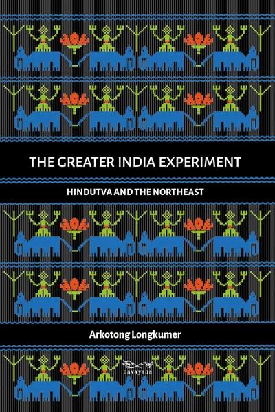 The Greater India Experiment: Hindutva And The Northeast by Arkotong Longkumer