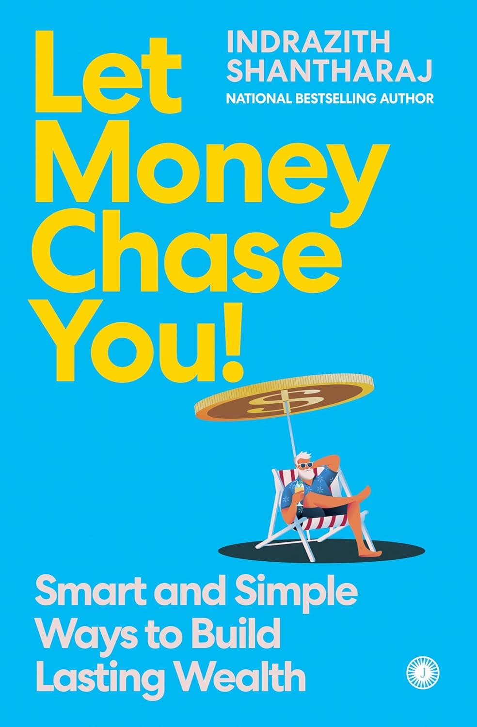 Let Money Chase You!: Smart and Simple Ways to Build Lasting Wealth by Indrazith Shantharaj
