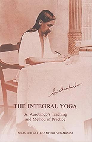 The Integral Yoga: Sri Aurobindo's Teaching and Method of Practice by Sri Aurobindo