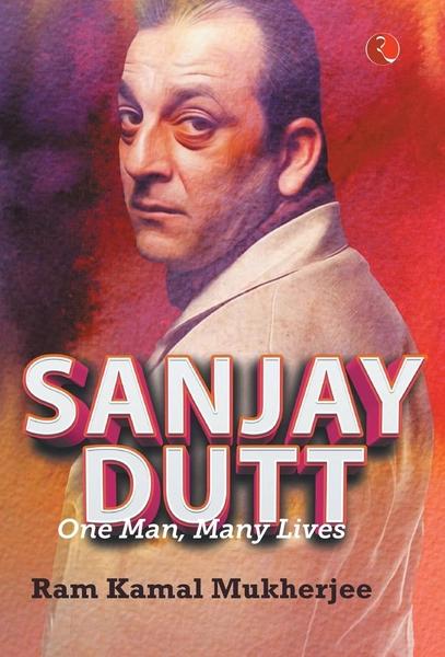 Sanjay Dutt, One Man, Many Lives by Ram Kamal Mukherjee