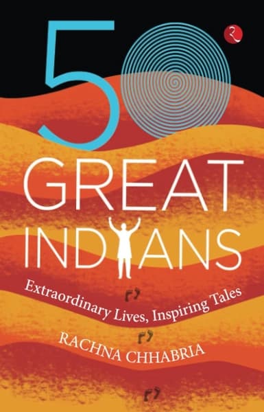50 GREAT INDIANS: Extraordinary Lives, Inspiring Tales by Rachna Chhabria