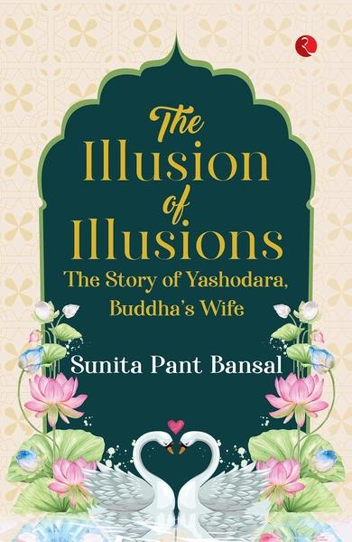 The Illusion of Illusions: The Story of Yashodhara Buddha’s Wife by Sunita Pant Bansal